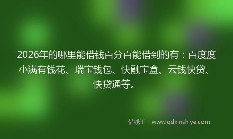 2026年的哪里能借钱百分百能借到的有:百度度小满有钱花、瑞宝钱包、快融宝盒、云钱快贷、快贷通等。
