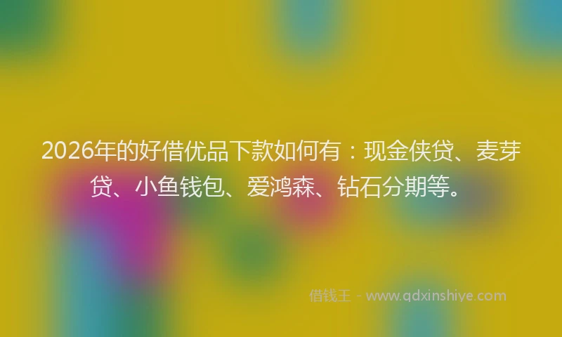 2026年的好借优品下款如何有：现金侠贷、麦芽贷、小鱼钱包、爱鸿森、钻石分期等。