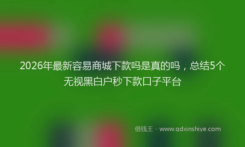 2026年最新容易商城下款吗是真的吗，总结5个无视黑白户秒下款口子平台