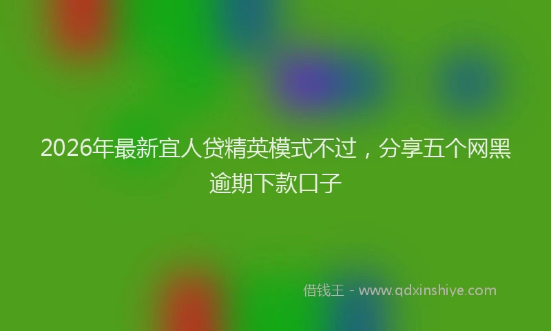 2026年最新宜人贷精英模式不过，分享五个网黑逾期下款口子