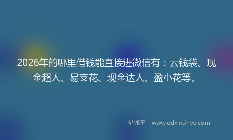 2026年的哪里借钱能直接进微信有:云钱袋、现金超人、易支花、现金达人、盈小花等。