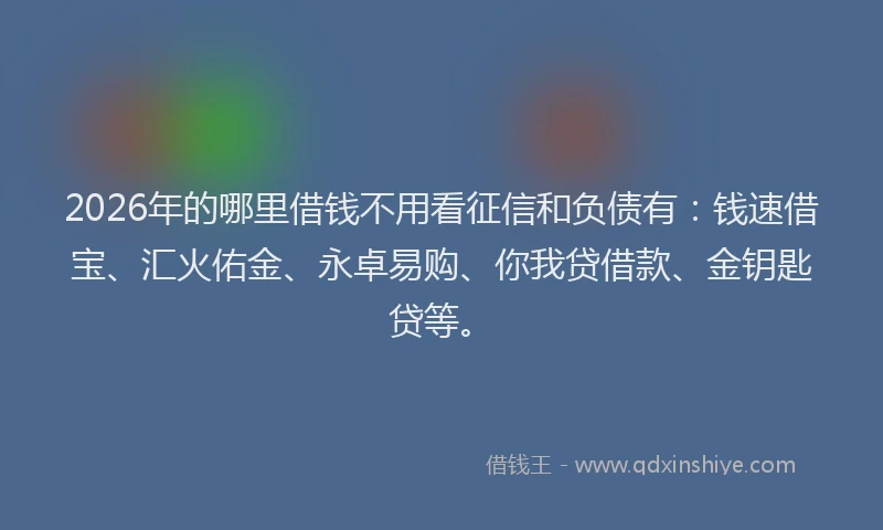 2026年的哪里借钱不用看征信和负债有：钱速借宝、汇火佑金、永卓易购、你我贷借款、金钥匙贷等。