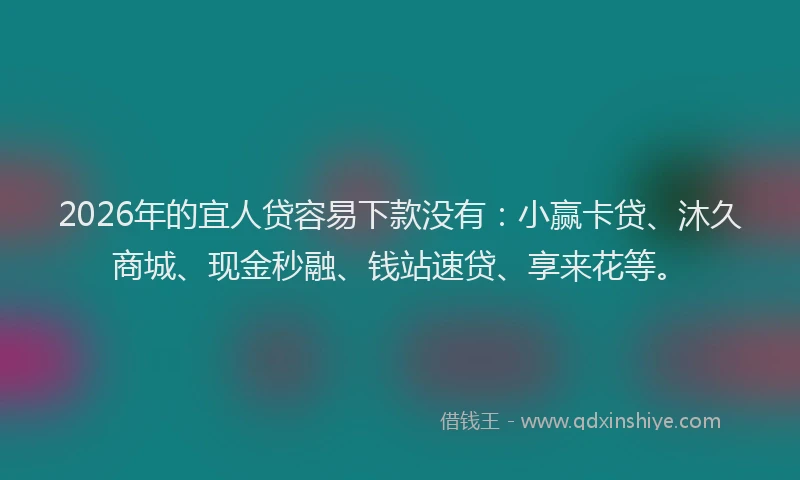 2026年的宜人贷容易下款没有：小赢卡贷、沐久商城、现金秒融、钱站速贷、享来花等。