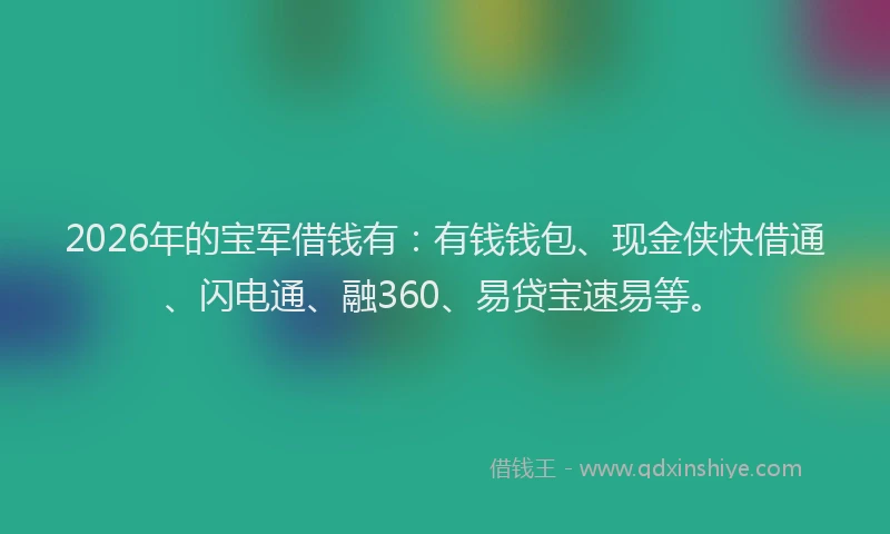 2026年的宝军借钱有：有钱钱包、现金侠快借通、闪电通、融360、易贷宝速易等。