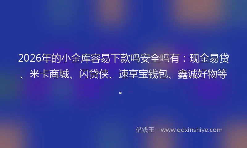 2026年的小金库容易下款吗安全吗有：现金易贷、米卡商城、闪贷侠、速享宝钱包、鑫诚好物等。