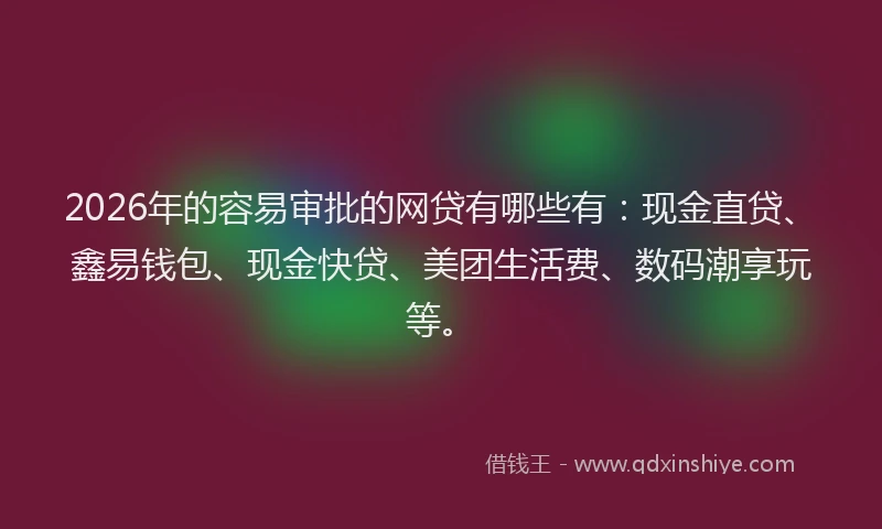 2026年的容易审批的网贷有哪些有：现金直贷、鑫易钱包、现金快贷、美团生活费、数码潮享玩等。