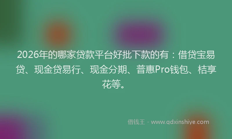 2026年的哪家贷款平台好批下款的有：借贷宝易贷、现金贷易行、现金分期、普惠Pro钱包、桔享花等。
