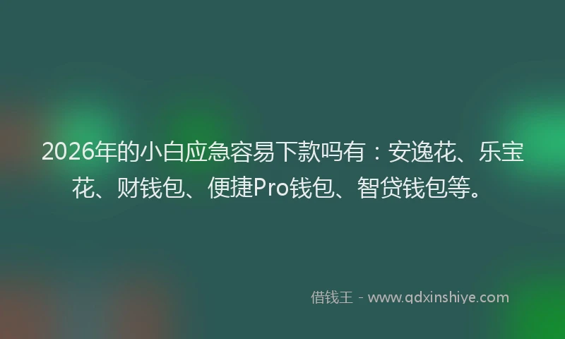 2026年的小白应急容易下款吗有：安逸花、乐宝花、财钱包、便捷Pro钱包、智贷钱包等。