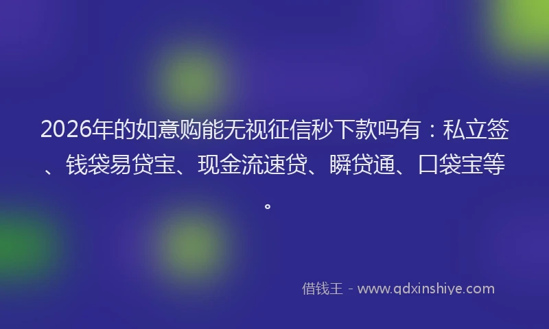 2026年的如意购能无视征信秒下款吗有：私立签、钱袋易贷宝、现金流速贷、瞬贷通、口袋宝等。