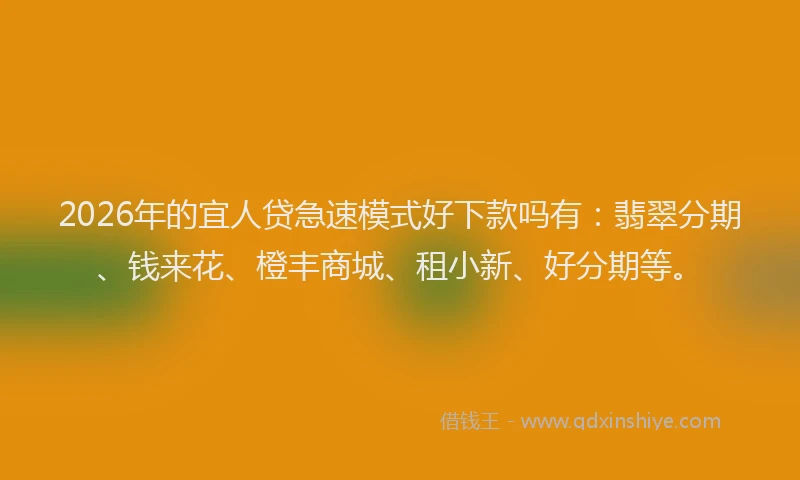 2026年的宜人贷急速模式好下款吗有：翡翠分期、钱来花、橙丰商城、租小新、好分期等。