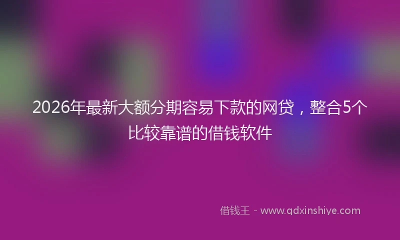 2026年最新大额分期容易下款的网贷，整合5个比较靠谱的借钱软件