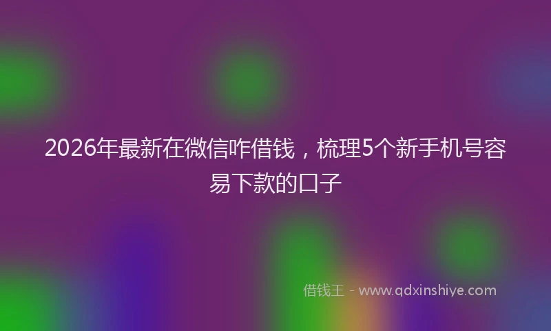2026年最新在微信咋借钱,梳理5个新手机号容易下款的口子