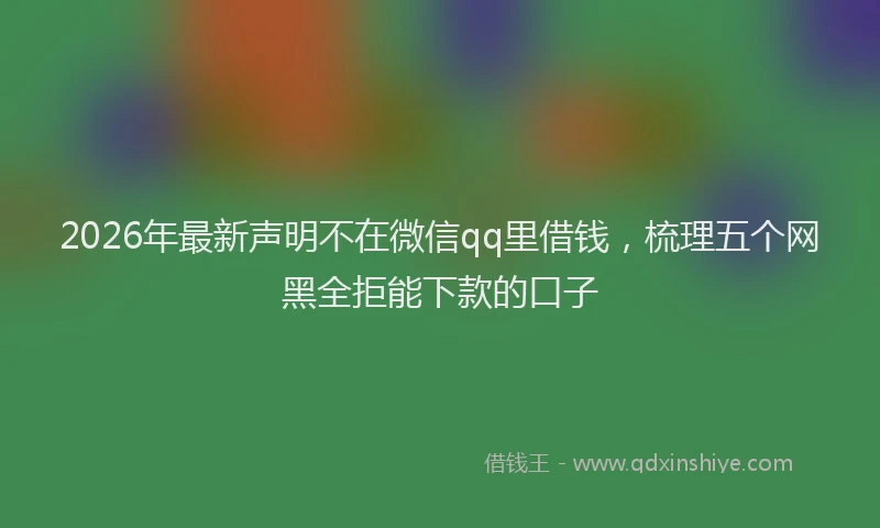 2026年最新声明不在微信qq里借钱,梳理五个网黑全拒能下款的口子