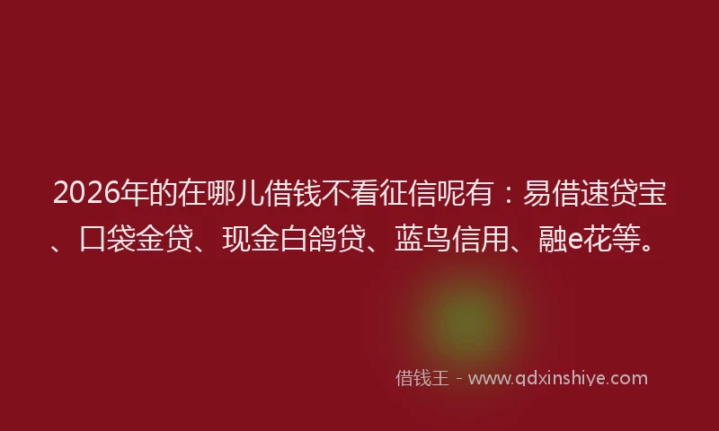 2026年的在哪儿借钱不看征信呢有:易借速贷宝、口袋金贷、现金白鸽贷、蓝鸟信用、融e花等。