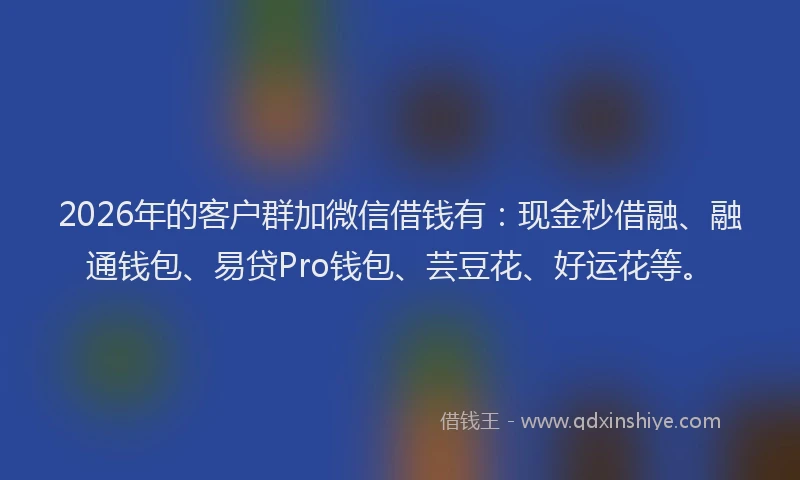 2026年的客户群加微信借钱有：现金秒借融、融通钱包、易贷Pro钱包、芸豆花、好运花等。