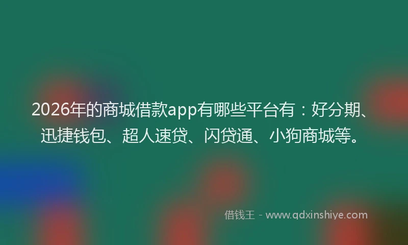 2026年的商城借款app有哪些平台有：好分期、迅捷钱包、超人速贷、闪贷通、小狗商城等。