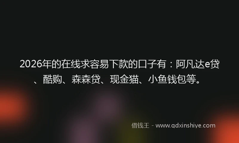 2026年的在线求容易下款的口子有:阿凡达e贷、酷购、森森贷、现金猫、小鱼钱包等。