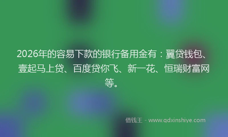 2026年的容易下款的银行备用金有：翼贷钱包、壹起马上贷、百度贷你飞、新一花、恒瑞财富网等。