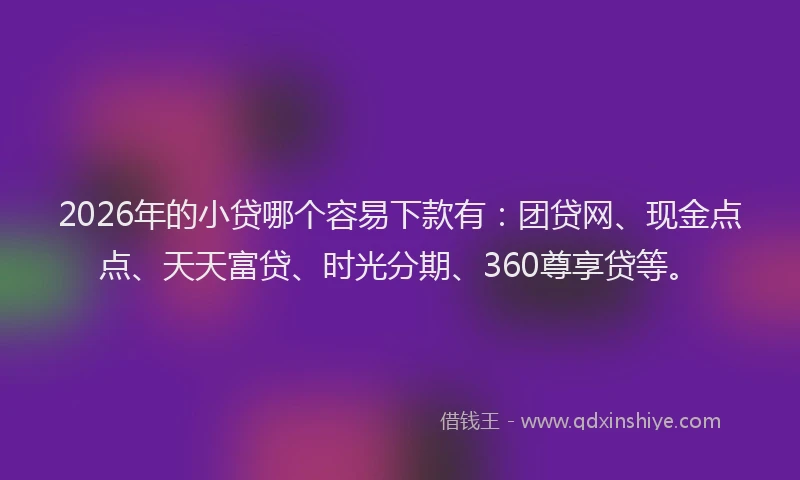 2026年的小贷哪个容易下款有：团贷网、现金点点、天天富贷、时光分期、360尊享贷等。