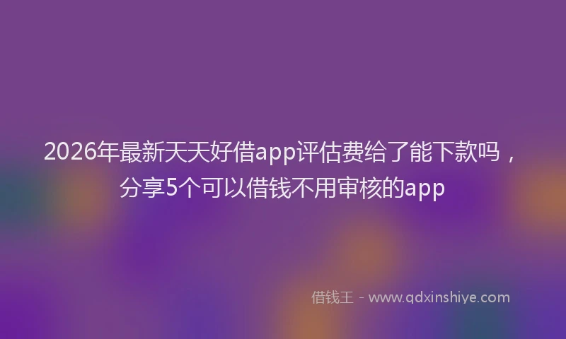 2026年最新天天好借app评估费给了能下款吗,分享5个可以借钱不用审核的app