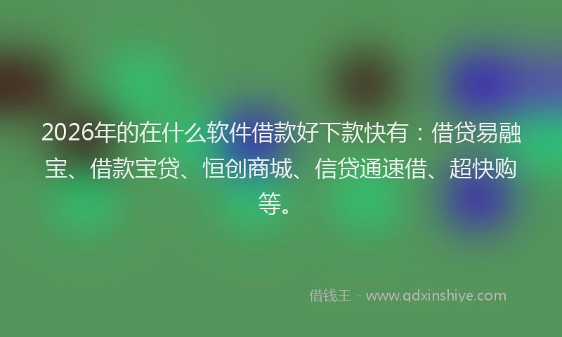 2026年的在什么软件借款好下款快有:借贷易融宝、借款宝贷、恒创商城、信贷通速借、超快购等。
