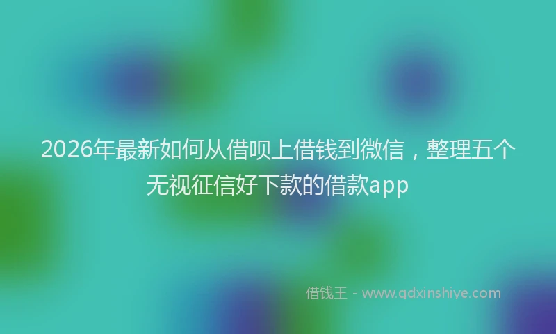 2026年最新如何从借呗上借钱到微信，整理五个无视征信好下款的借款app