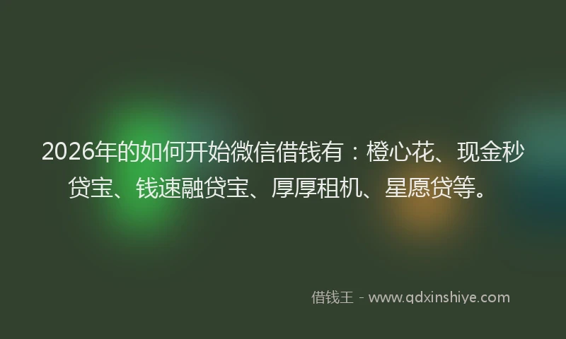2026年的如何开始微信借钱有：橙心花、现金秒贷宝、钱速融贷宝、厚厚租机、星愿贷等。