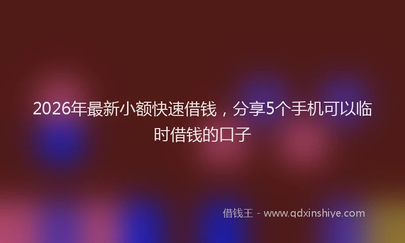 2026年最新小额快速借钱，分享5个手机可以临时借钱的口子