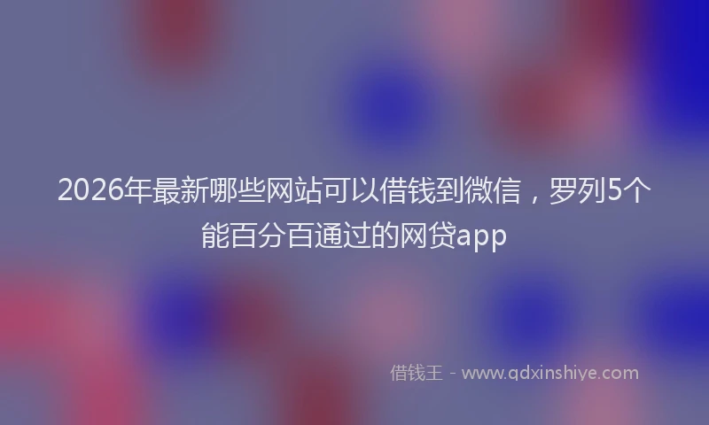 2026年最新哪些网站可以借钱到微信,罗列5个能百分百通过的网贷app