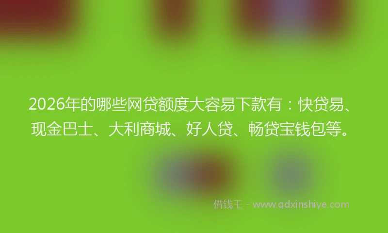 2026年的哪些网贷额度大容易下款有：快贷易、现金巴士、大利商城、好人贷、畅贷宝钱包等。