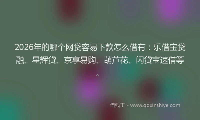 2026年的哪个网贷容易下款怎么借有：乐借宝贷融、星辉贷、京享易购、葫芦花、闪贷宝速借等。