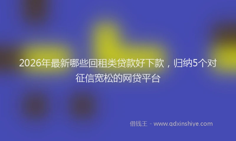 2026年最新哪些回租类贷款好下款,归纳5个对征信宽松的网贷平台