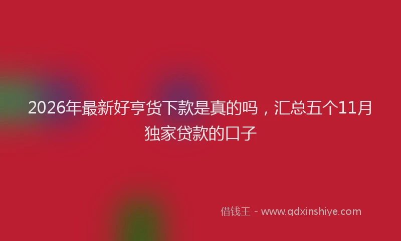 2026年最新好亨货下款是真的吗，汇总五个11月独家贷款的口子