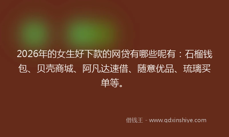 2026年的女生好下款的网贷有哪些呢有：石榴钱包、贝壳商城、阿凡达速借、随意优品、琉璃买单等。