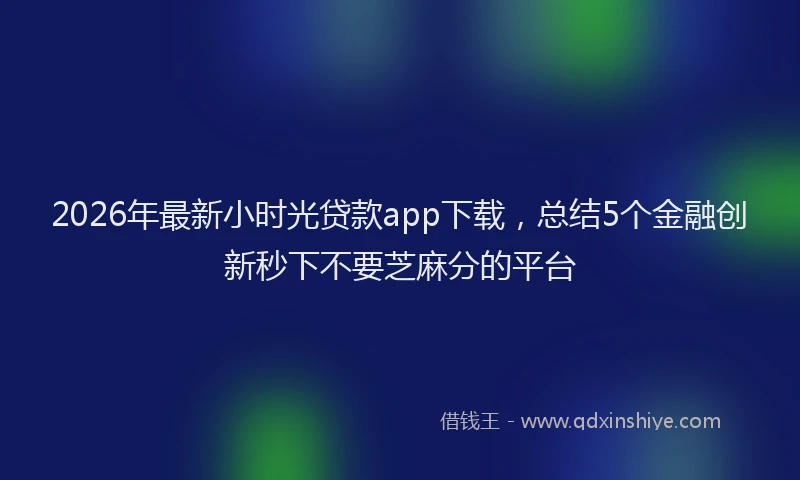 2026年最新小时光贷款app下载，总结5个金融创新秒下不要芝麻分的平台