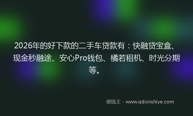 2026年的好下款的二手车贷款有：快融贷宝盒、现金秒融途、安心Pro钱包、橘若租机、时光分期等。