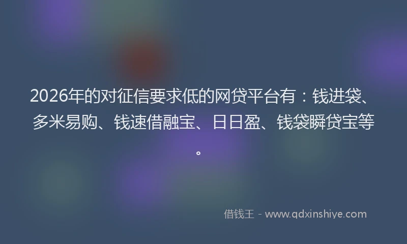 2026年的对征信要求低的网贷平台有：钱进袋、多米易购、钱速借融宝、日日盈、钱袋瞬贷宝等。