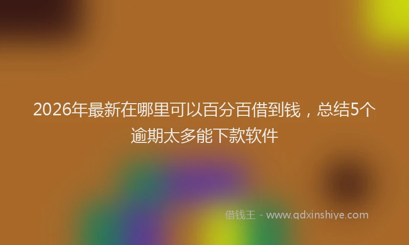 2026年最新在哪里可以百分百借到钱,总结5个逾期太多能下款软件