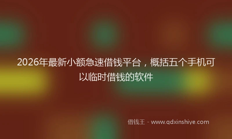 2026年最新小额急速借钱平台，概括五个手机可以临时借钱的软件