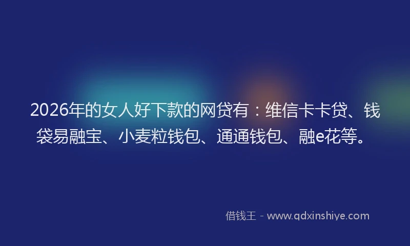 2026年的女人好下款的网贷有：维信卡卡贷、钱袋易融宝、小麦粒钱包、通通钱包、融e花等。