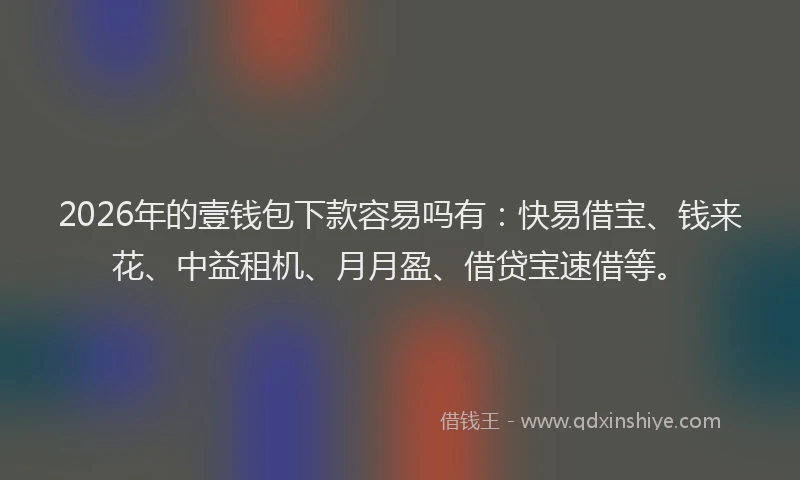 2026年的壹钱包下款容易吗有：快易借宝、钱来花、中益租机、月月盈、借贷宝速借等。