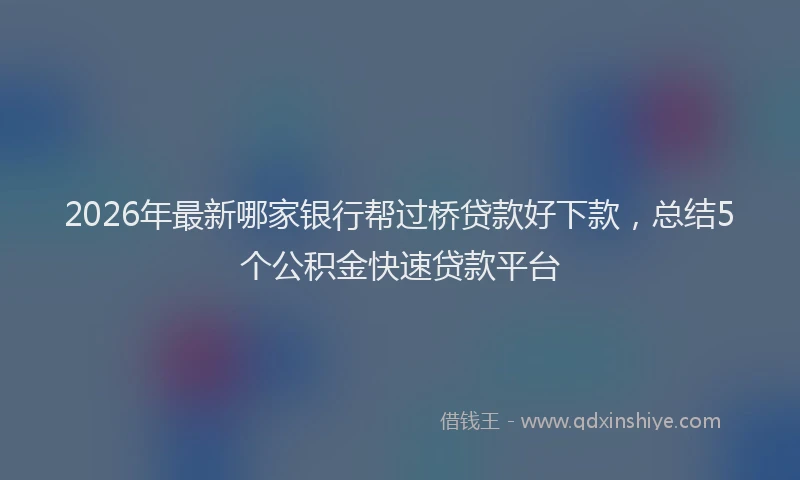 2026年最新哪家银行帮过桥贷款好下款，总结5个公积金快速贷款平台