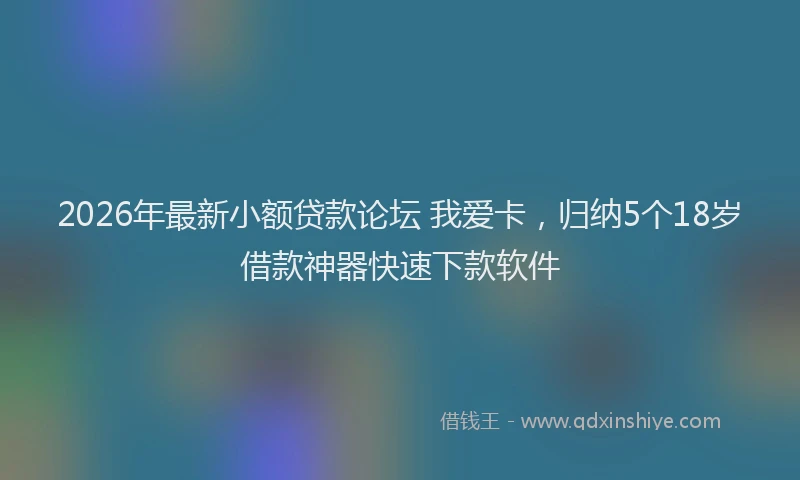 2026年最新小额贷款论坛 我爱卡，归纳5个18岁借款神器快速下款软件