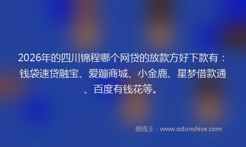 2026年的四川锦程哪个网贷的放款方好下款有：钱袋速贷融宝、爱蹦商城、小金鹿、星梦借款通、百度有钱花等。