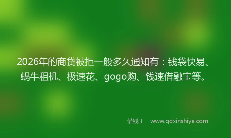 2026年的商贷被拒一般多久通知有：钱袋快易、蜗牛租机、极速花、gogo购、钱速借融宝等。