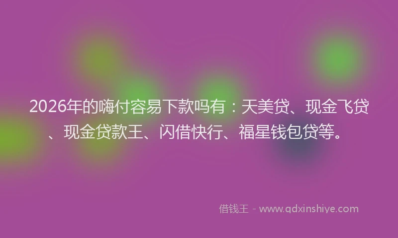 2026年的嗨付容易下款吗有：天美贷、现金飞贷、现金贷款王、闪借快行、福星钱包贷等。