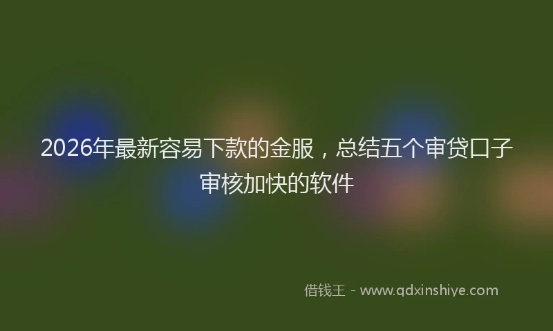 2026年最新容易下款的金服，总结五个审贷口子审核加快的软件