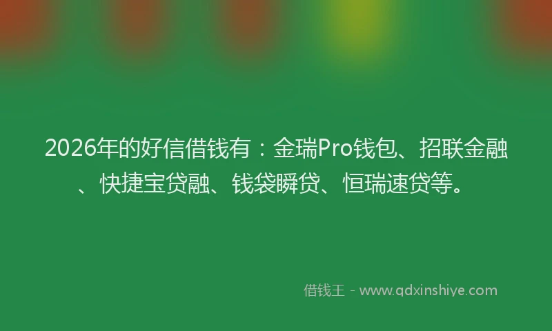 2026年的好信借钱有：金瑞Pro钱包、招联金融、快捷宝贷融、钱袋瞬贷、恒瑞速贷等。
