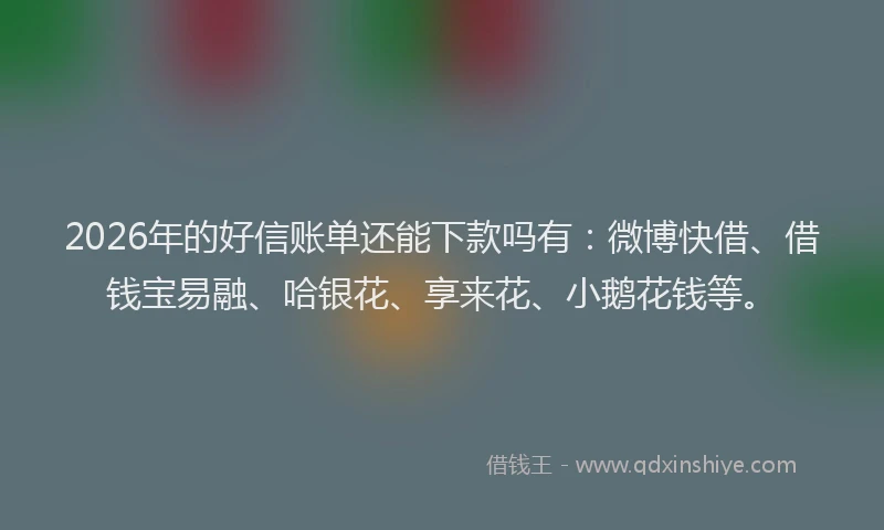 2026年的好信账单还能下款吗有：微博快借、借钱宝易融、哈银花、享来花、小鹅花钱等。