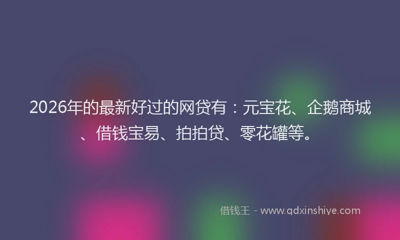 2026年的最新好过的网贷有：元宝花、企鹅商城、借钱宝易、拍拍贷、零花罐等。